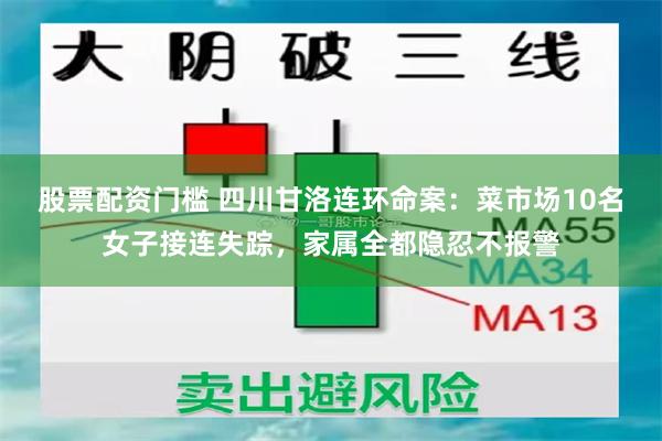 股票配资门槛 四川甘洛连环命案：菜市场10名女子接连失踪，家属全都隐忍不报警