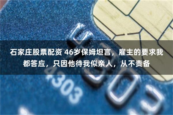 石家庄股票配资 46岁保姆坦言，雇主的要求我都答应，只因他待我似亲人，从不责备