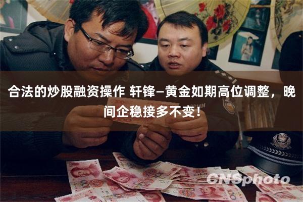 合法的炒股融资操作 轩锋—黄金如期高位调整，晚间企稳接多不变！