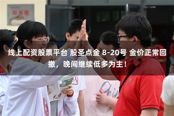 线上配资股票平台 股圣点金 8-20号 金价正常回撤，晚间继续低多为主！