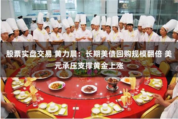股票实盘交易 黄力晨：长期美债回购规模翻倍 美元承压支撑黄金上涨