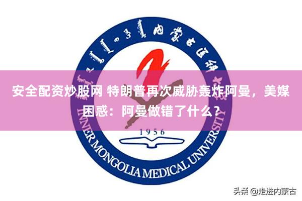 安全配资炒股网 特朗普再次威胁轰炸阿曼，美媒困惑：阿曼做错了什么？