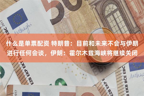 什么是单票配资 特朗普：目前和未来不会与伊朗进行任何会谈，伊朗：霍尔木兹海峡将继续关闭