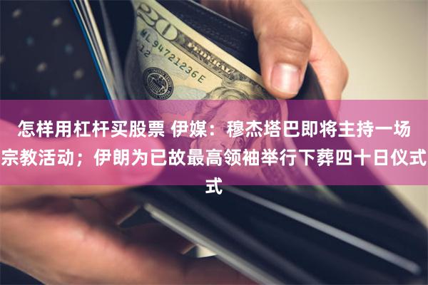 怎样用杠杆买股票 伊媒：穆杰塔巴即将主持一场宗教活动；伊朗为已故最高领袖举行下葬四十日仪式