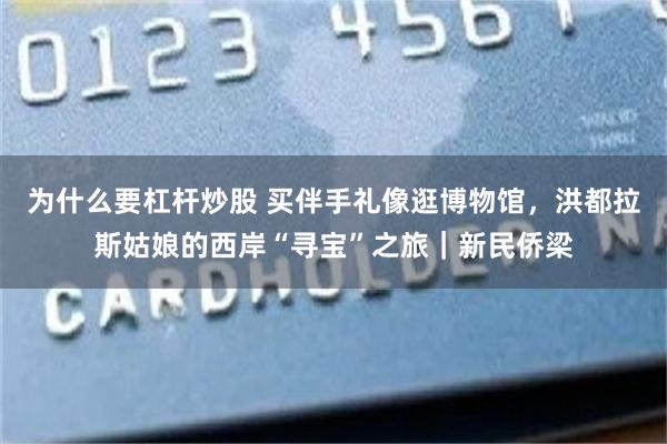 为什么要杠杆炒股 买伴手礼像逛博物馆，洪都拉斯姑娘的西岸“寻宝”之旅｜新民侨梁