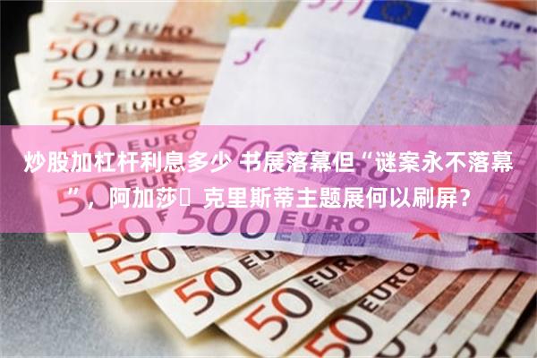 炒股加杠杆利息多少 书展落幕但“谜案永不落幕”，阿加莎・克里斯蒂主题展何以刷屏？