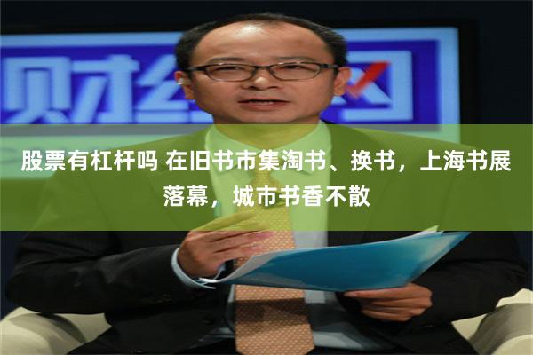 股票有杠杆吗 在旧书市集淘书、换书，上海书展落幕，城市书香不散