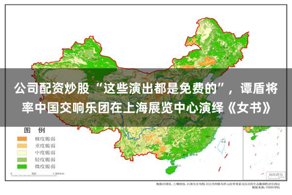 公司配资炒股 “这些演出都是免费的”，谭盾将率中国交响乐团在上海展览中心演绎《女书》