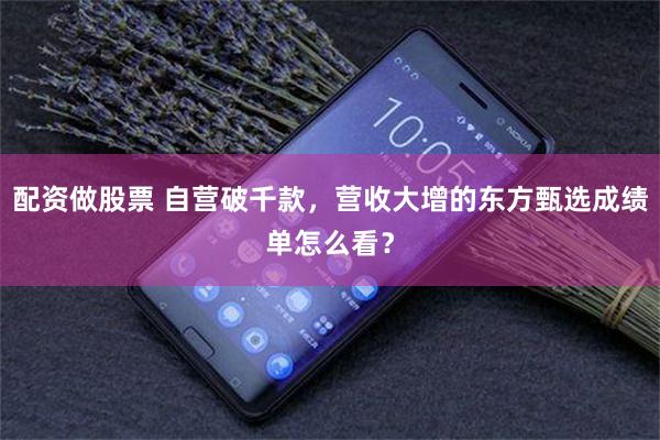 配资做股票 自营破千款，营收大增的东方甄选成绩单怎么看？