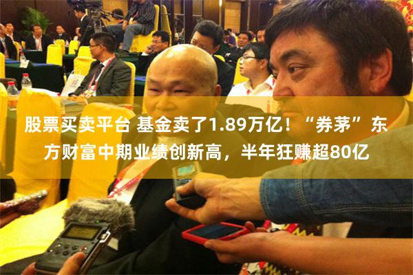 股票买卖平台 基金卖了1.89万亿！“券茅” 东方财富中期业绩创新高，半年狂赚超80亿