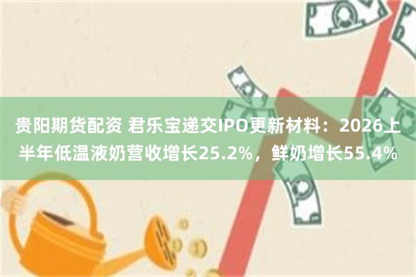 贵阳期货配资 君乐宝递交IPO更新材料：2026上半年低温液奶营收增长25.2%，鲜奶增长55.4%