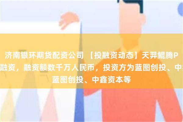 济南银环期货配资公司 【投融资动态】天羿鲲腾Pre-A+轮融资，融资额数千万人民币，投资方为蓝图创投、中鑫资本等