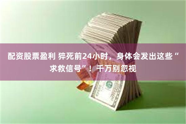 配资股票盈利 猝死前24小时，身体会发出这些“求救信号”！千万别忽视