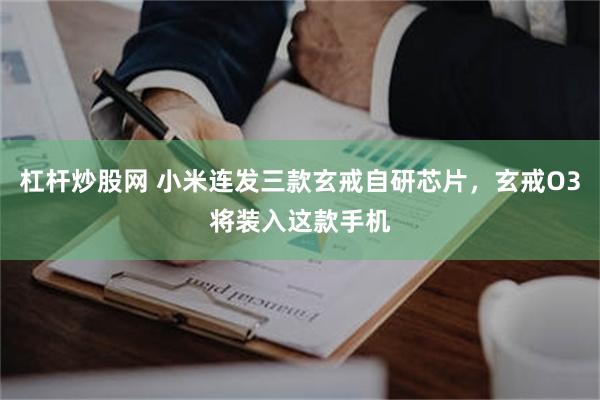 杠杆炒股网 小米连发三款玄戒自研芯片，玄戒O3将装入这款手机
