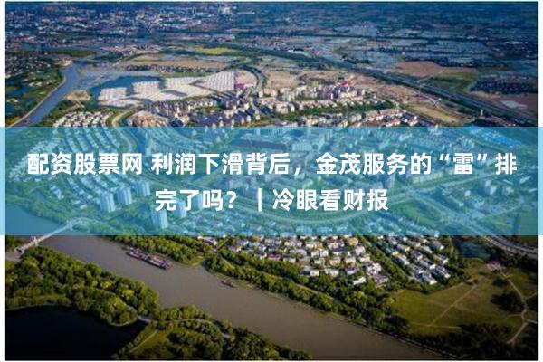 配资股票网 利润下滑背后，金茂服务的“雷”排完了吗？｜冷眼看财报