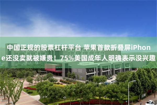 中国正规的股票杠杆平台 苹果首款折叠屏iPhone还没卖就被嫌贵！75%美国成年人明确表示没兴趣