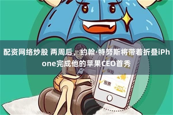 配资网络炒股 两周后,约翰·特努斯将带着折叠iPhone完成他的苹果CEO首秀