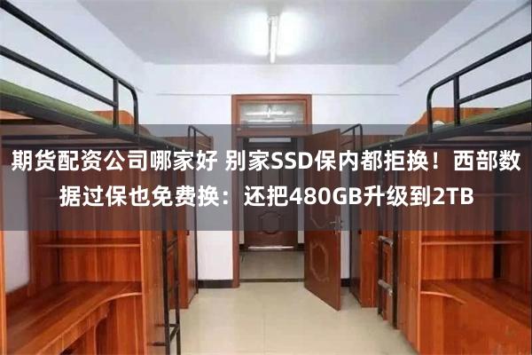 期货配资公司哪家好 别家SSD保内都拒换！西部数据过保也免费换：还把480GB升级到2TB