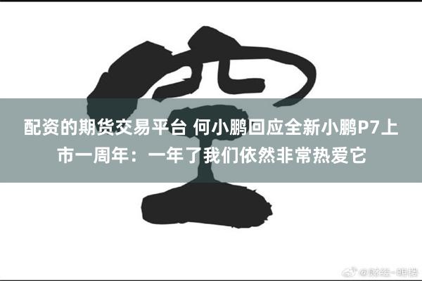 配资的期货交易平台 何小鹏回应全新小鹏P7上市一周年：一年了我们依然非常热爱它