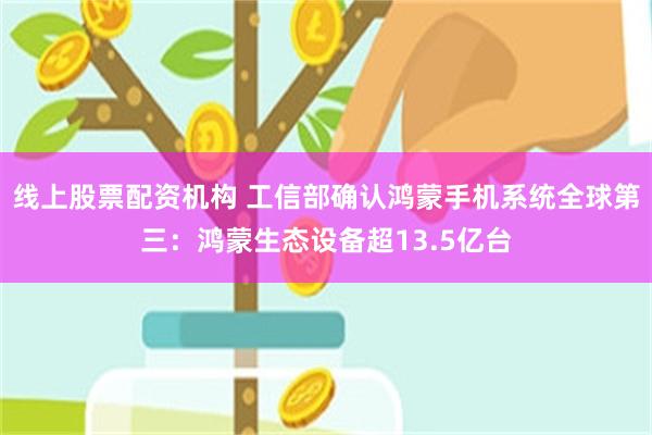 线上股票配资机构 工信部确认鸿蒙手机系统全球第三：鸿蒙生态设备超13.5亿台