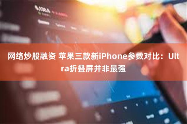 网络炒股融资 苹果三款新iPhone参数对比：Ultra折叠屏并非最强
