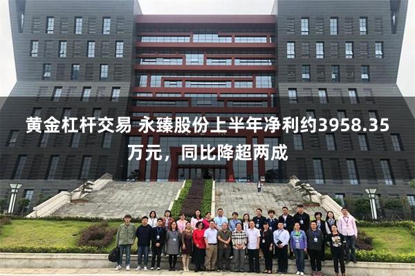 黄金杠杆交易 永臻股份上半年净利约3958.35万元，同比降超两成