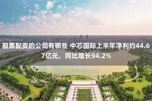 股票配资的公司有哪些 中芯国际上半年净利约44.67亿元，同比增长94.2%