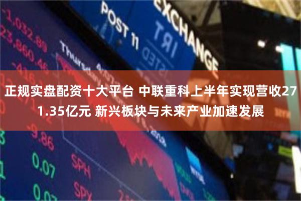 正规实盘配资十大平台 中联重科上半年实现营收271.35亿元 新兴板块与未来产业加速发展