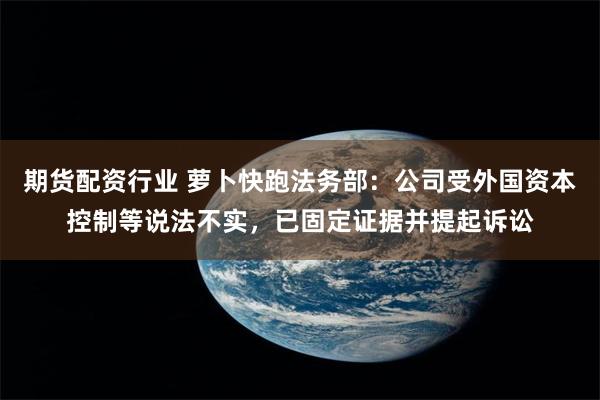 期货配资行业 萝卜快跑法务部：公司受外国资本控制等说法不实，已固定证据并提起诉讼