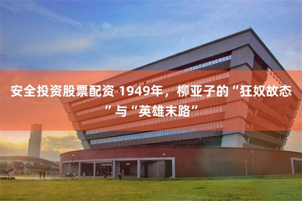 安全投资股票配资 1949年，柳亚子的“狂奴故态”与“英雄末路”