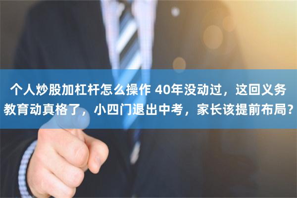 个人炒股加杠杆怎么操作 40年没动过，这回义务教育动真格了，小四门退出中考，家长该提前布局？