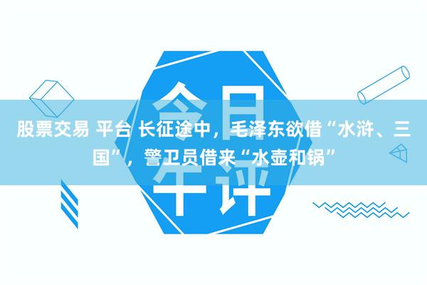 股票交易 平台 长征途中，毛泽东欲借“水浒、三国”，警卫员借来“水壶和锅”