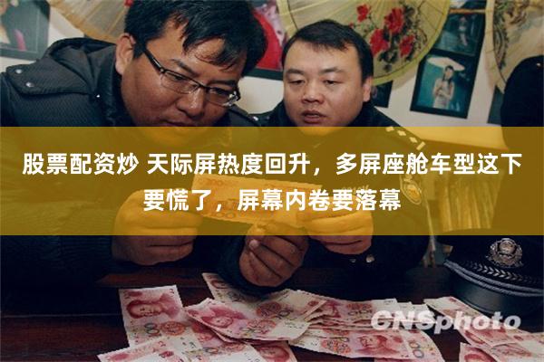 股票配资炒 天际屏热度回升，多屏座舱车型这下要慌了，屏幕内卷要落幕