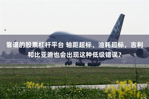 靠谱的股票杠杆平台 轴距超标、油耗超标，吉利和比亚迪也会出现这种低级错误？