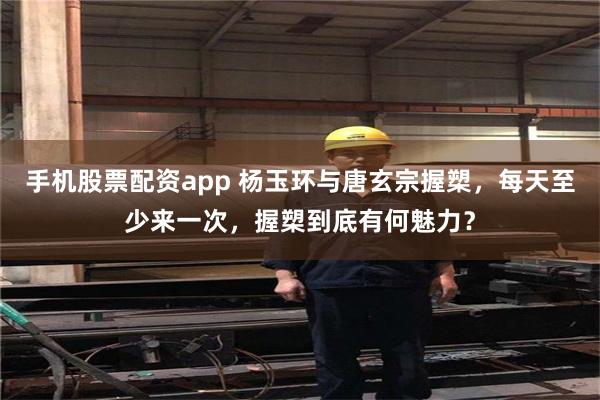 手机股票配资app 杨玉环与唐玄宗握槊，每天至少来一次，握槊到底有何魅力？