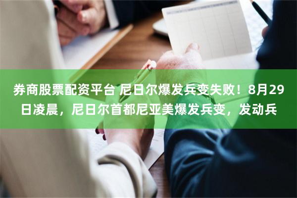 券商股票配资平台 尼日尔爆发兵变失败！8月29日凌晨，尼日尔首都尼亚美爆发兵变，发动兵
