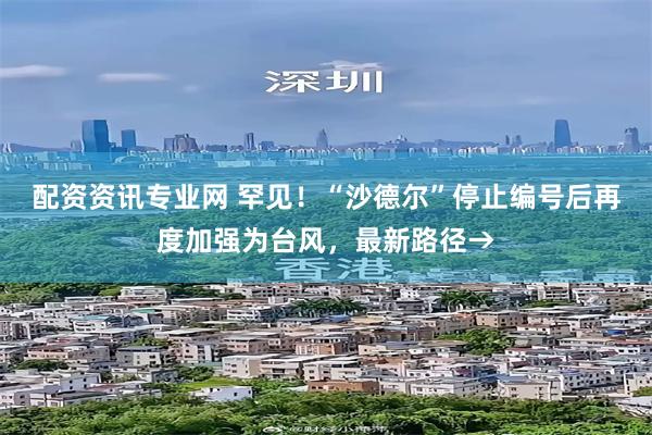 配资资讯专业网 罕见！“沙德尔”停止编号后再度加强为台风，最新路径→
