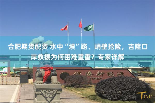 合肥期货配资 水中“填”路、峭壁抢险，吉隆口岸救援为何困难重重？专家详解