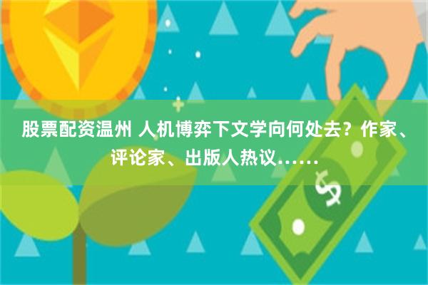 股票配资温州 人机博弈下文学向何处去？作家、评论家、出版人热议……