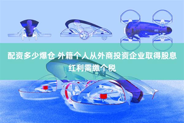 配资多少爆仓 外籍个人从外商投资企业取得股息红利需缴个税