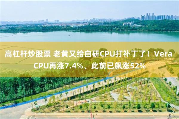 高杠杆炒股票 老黄又给自研CPU打补丁了！Vera CPU再涨7.4%、此前已飙涨52%