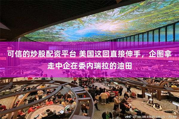 可信的炒股配资平台 美国这回直接伸手，企图拿走中企在委内瑞拉的油田
