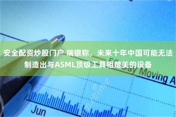 安全配资炒股门户 瑞银称，未来十年中国可能无法制造出与ASML顶级工具相媲美的设备