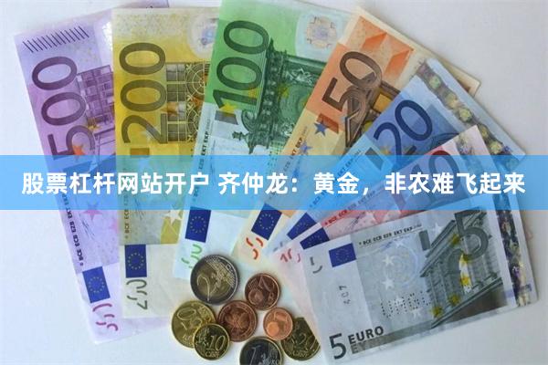 股票杠杆网站开户 齐仲龙：黄金，非农难飞起来