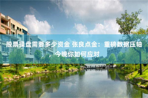 股票操盘需要多少资金 张良点金：重磅数据压轴，今晚你如何应对