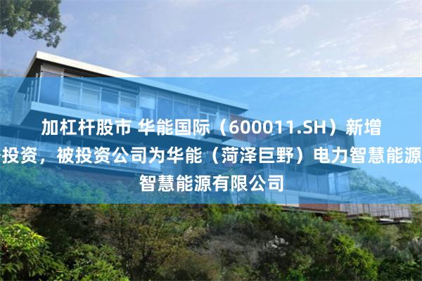 加杠杆股市 华能国际（600011.SH）新增一起对外投资，被投资公司为华能（菏泽巨野）电力智慧能源有限公司