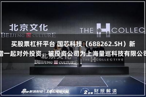 买股票杠杆平台 国芯科技（688262.SH）新增一起对外投资，被投资公司为上海量巡科技有限公司