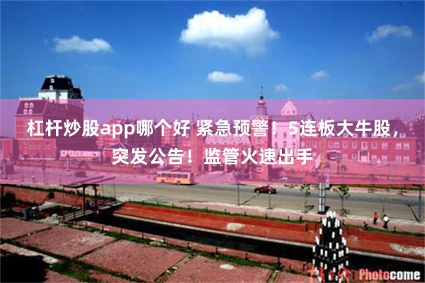 杠杆炒股app哪个好 紧急预警！5连板大牛股，突发公告！监管火速出手