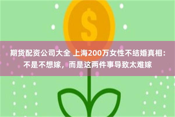 期货配资公司大全 上海200万女性不结婚真相：不是不想嫁，而是这两件事导致太难嫁