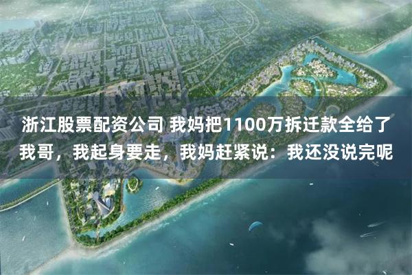 浙江股票配资公司 我妈把1100万拆迁款全给了我哥，我起身要走，我妈赶紧说：我还没说完呢